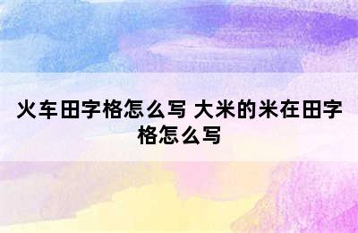 火车田字格怎么写 大米的米在田字格怎么写